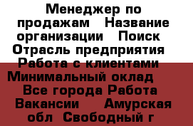 Менеджер по продажам › Название организации ­ Поиск › Отрасль предприятия ­ Работа с клиентами › Минимальный оклад ­ 1 - Все города Работа » Вакансии   . Амурская обл.,Свободный г.